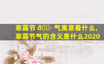 寒露节 🕷 气寓意着什么,寒露节气的含义是什么2020